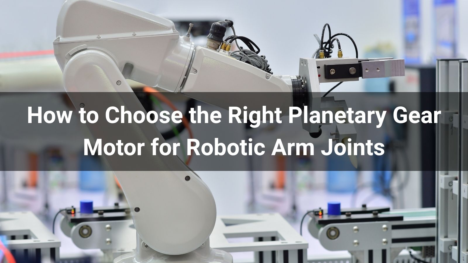 How to Choose the Right Planetary Gear Motor for Robotic Arm Joints
