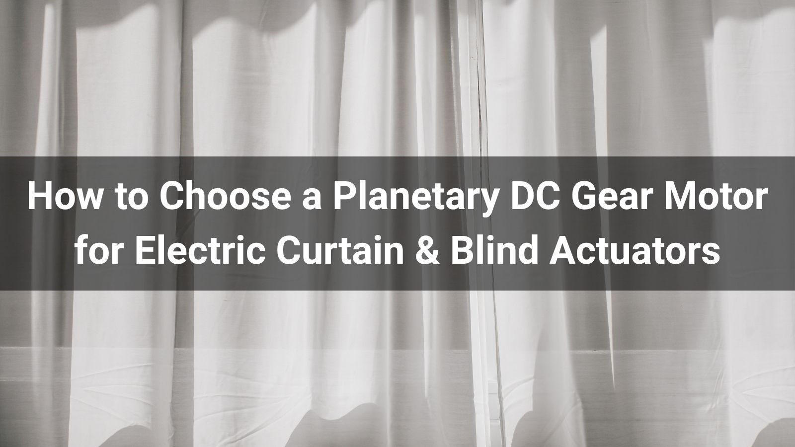 How to Choose a Planetary DC Gear Motor for Electric Curtain & Blind Actuators