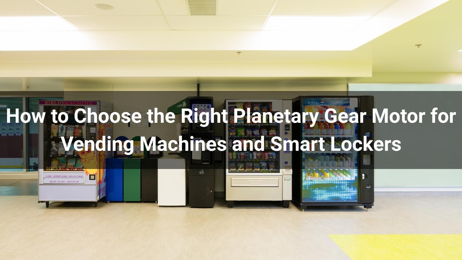 How to Choose the Right Planetary Gear Motor for Vending Machines and Smart Lockers