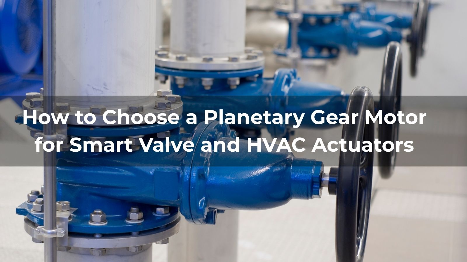 How to Choose a Planetary Gear Motor for Smart Valve and HVAC Actuators